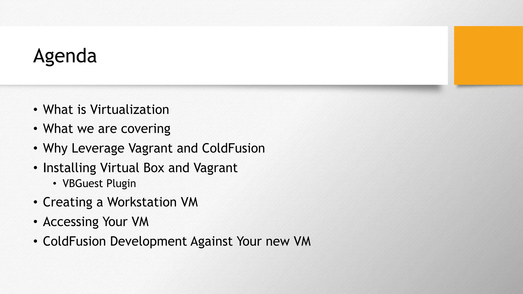 Agenda
•  What is Virtualization
•  What we are covering
•  Why Leverage Vagrant and ColdFusion
•  Installing Virtual Box and Vagrant
•  VBGuest Plugin
•  Creating a Workstation VM
•  Accessing Your VM
•  ColdFusion Development Against Your new VM
 