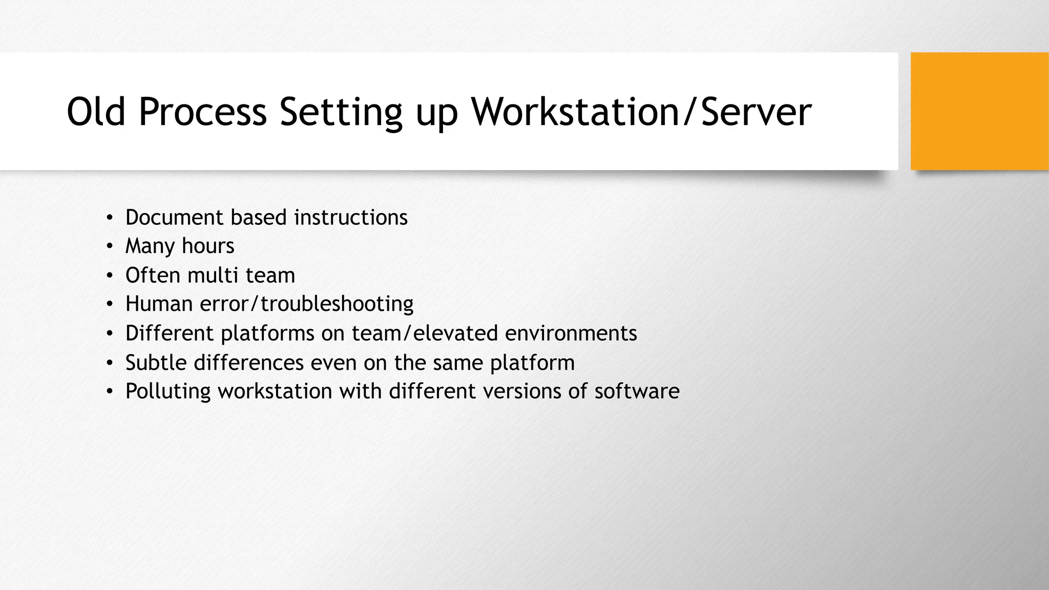 Old Process Setting up Workstation/Server
•  Document based instructions
•  Many hours
•  Often multi team
•  Human error/troubleshooting
•  Different platforms on team/elevated environments
•  Subtle differences even on the same platform
•  Polluting workstation with different versions of software
 