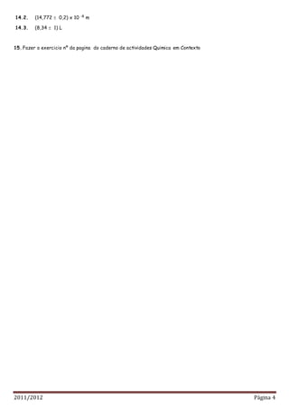 2011/2012 Página 4
14.2. (14,772  0,2) x 10 -8
m
14.3. (8,34  1) L
15. Fazer o exercicio nº da pagina do caderno de actividades Quimica em Contexto
 