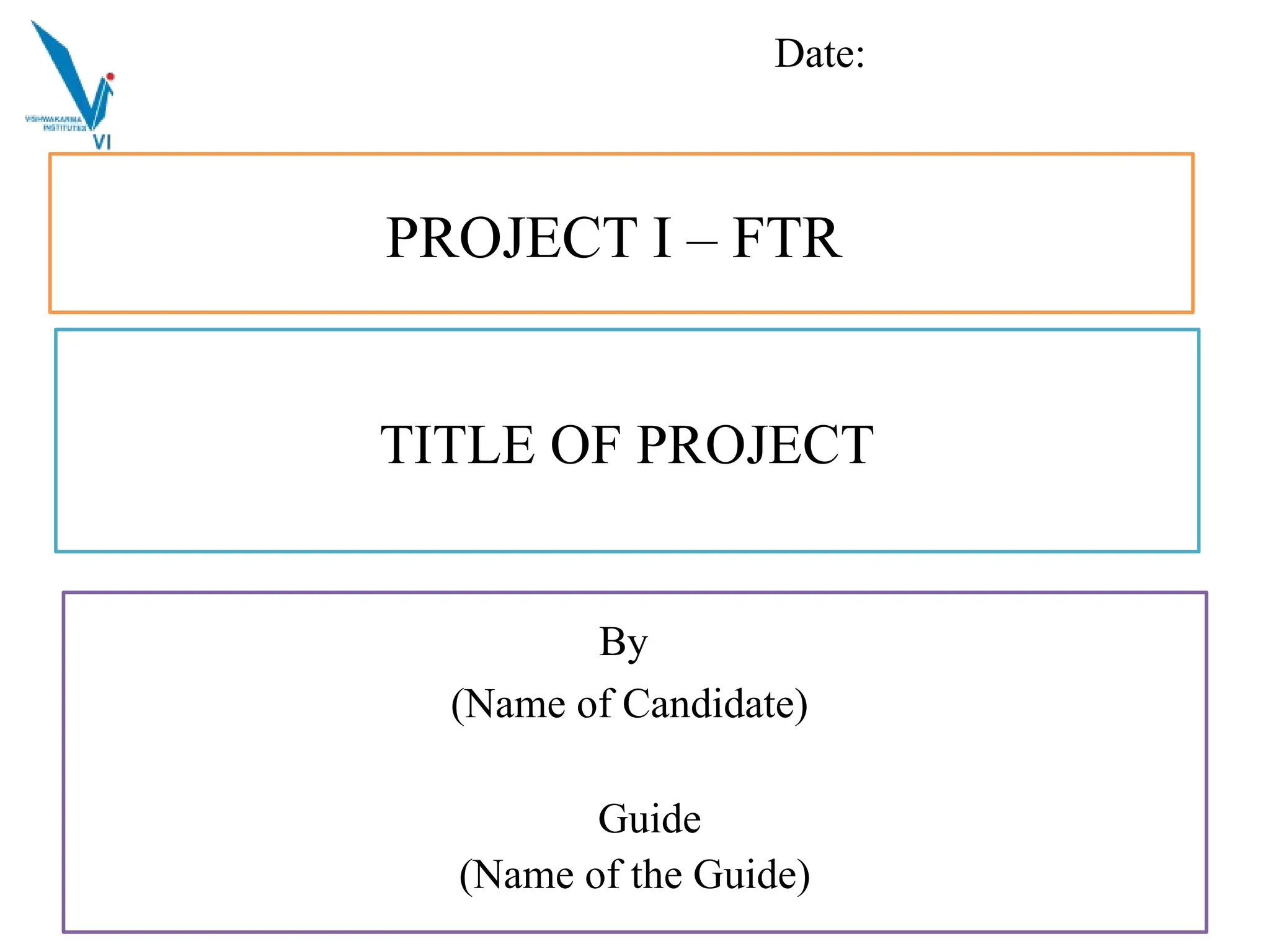 1
TITLE OF PROJECT
By
(Name of Candidate)
Guide
(Name of the Guide)
PROJECT I – FTR
Date: