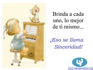 Brinda a cada uno, lo mejor de ti mismo... ¡Eso se llama  Sinceridad! 