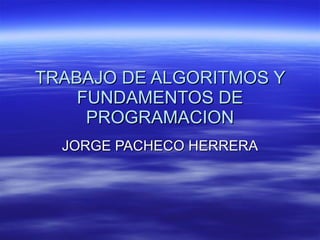 TRABAJO DE ALGORITMOS Y FUNDAMENTOS DE PROGRAMACION JORGE PACHECO HERRERA 