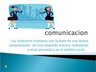 Las relaciones humanas son la base de una buena comunicación  de esta depende nuestra realización a nivel personal y en el ámbito  social .  