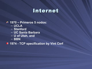 Internet 1970 – Primeros 5 nodos:  UCLA Stanford UC Santa Barbara U of Utah, and  BBN 1974 - TCP specification by Vint Cerf 