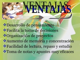 Desarrollo de pensamiento  Facilita la toma de decisiones  Organización de proyectos  Aumento de memoria y concentración  Facilidad de lectura, repaso y estudio  Toma de notas y apuntes muy eficaces   VENTAJAS 
