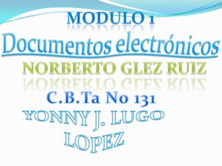 Modulo 1 Documentos electrónicos NORBERTO GLEZ RUIZ C.B.Ta No 131 YONNY J. LUGO LOPEZ 