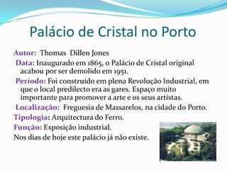 Palácio de Cristal de Londres	O Palácio de Cristal foi uma enorme construção em ferro fundido e vidro erguido no Hyde Park, em Londres, para albergar a Grande Exposição de 1851. É um dos símbolos da arquitectura do ferro no século XIX.