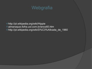 Webgrafia


http://pt.wikipedia.org/wiki/Hippie
almanaque.folha.uol.com.br/anos60.htm
http://pt.wikipedia.org/wiki/D%C3%A9cada_de_1960
 
