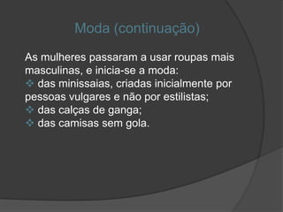 Moda (continuação)
As mulheres passaram a usar roupas mais
masculinas, e inicia-se a moda:
 das minissaias, criadas inicialmente por
pessoas vulgares e não por estilistas;
 das calças de ganga;
 das camisas sem gola.
 
