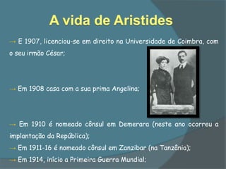 → E 1907, licenciou-se em direito na Universidade de Coimbra, com
o seu irmão César;




→ Em 1908 casa com a sua prima Angelina;




→ Em 1910 é nomeado cônsul em Demerara (neste ano ocorreu a
implantação da República);
→ Em 1911-16 é nomeado cônsul em Zanzibar (na Tanzânia);
→ Em 1914, início a Primeira Guerra Mundial;
 