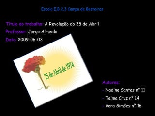 Escola E.B 2,3 Campo de Besteiros Título do trabalho:  A Revolução do 25 de Abril   Professor:  Jorge Almeida Data:  2009-06-03  ,[object Object],[object Object],[object Object],[object Object]