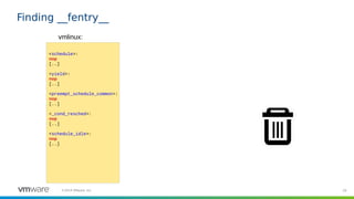 29©2019 VMware, Inc.
Finding __fentry__
vmlinux:
<schedule>:
nop
[..]
<yield>:
nop
[..]
<preempt_schedule_common>:
nop
[..]
<_cond_resched>:
nop
[..]
<schedule_idle>:
nop
[..]
 