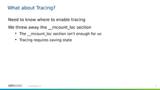 31©2019 VMware, Inc.
What about Tracing?
Need to know where to enable tracing
We threw away the __mcount_loc section

The __mcount_loc section isn’t enough for us

Tracing requires saving state
 