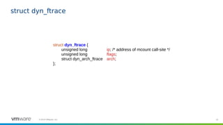 32©2019 VMware, Inc.
struct dyn_ftrace
struct dyn_ftrace {
unsigned long ip; /* address of mcount call-site */
unsigned long flags;
struct dyn_arch_ftrace arch;
};
 