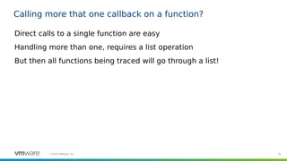 70©2019 VMware, Inc.
Calling more that one callback on a function?
Direct calls to a single function are easy
Handling more than one, requires a list operation
But then all functions being traced will go through a list!
 