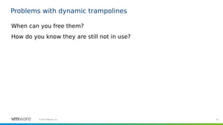 79©2019 VMware, Inc.
Problems with dynamic trampolines
When can you free them?
How do you know they are still not in use?
 