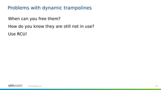 90©2019 VMware, Inc.
Problems with dynamic trampolines
When can you free them?
How do you know they are still not in use?
Use RCU!
 