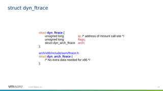 33©2019 VMware, Inc.
struct dyn_ftrace
struct dyn_ftrace {
unsigned long ip; /* address of mcount call-site */
unsigned lo...