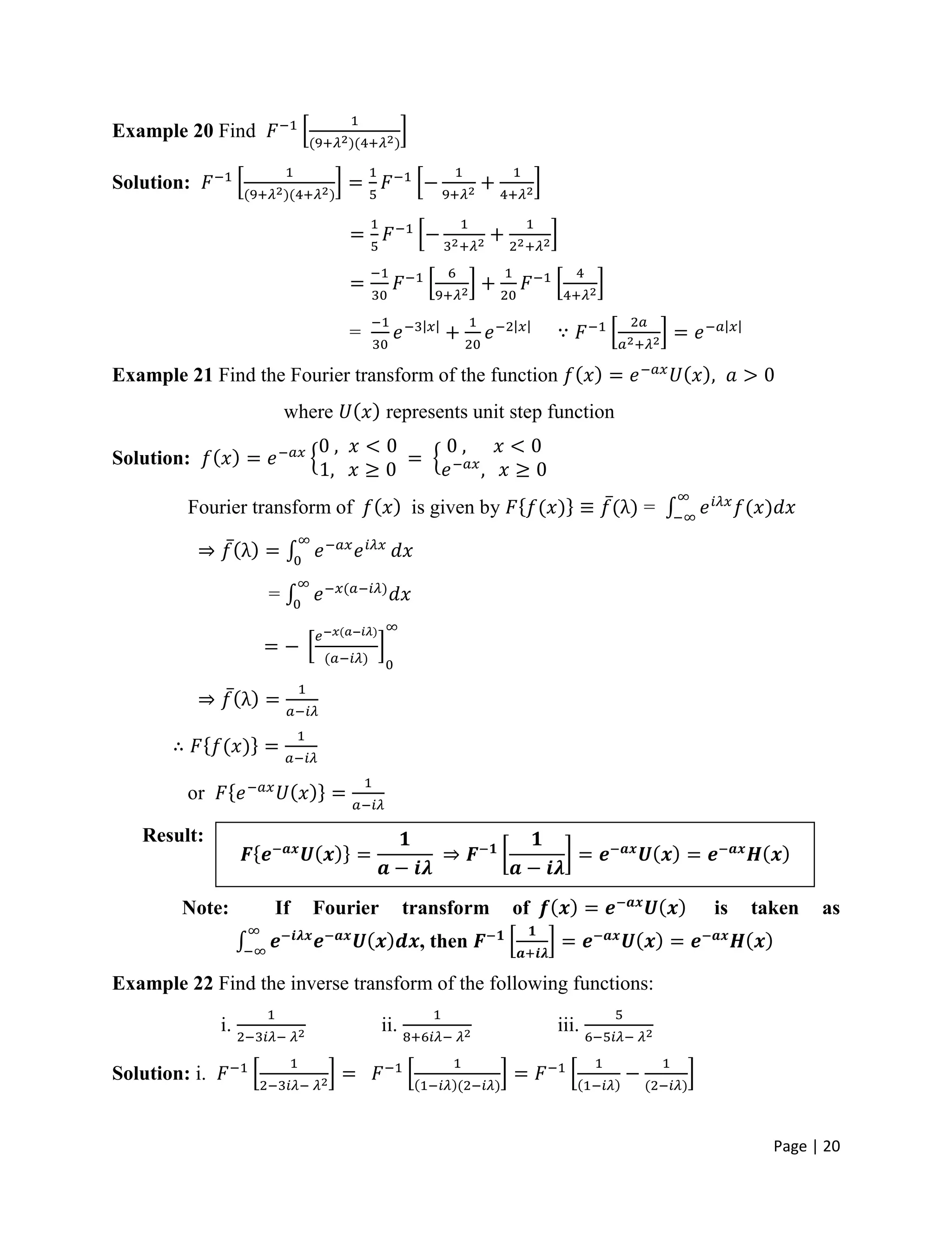 Page | 20
Example 20 Find
Solution:
=
Example 21 Find the Fourier transform of the function
where represents unit step function
Solution:
Fourier transform of is given by =
=
or
Result:
Note: If Fourier transform of is taken as
, then
Example 22 Find the inverse transform of the following functions:
i. ii. iii.
Solution: i.
 
