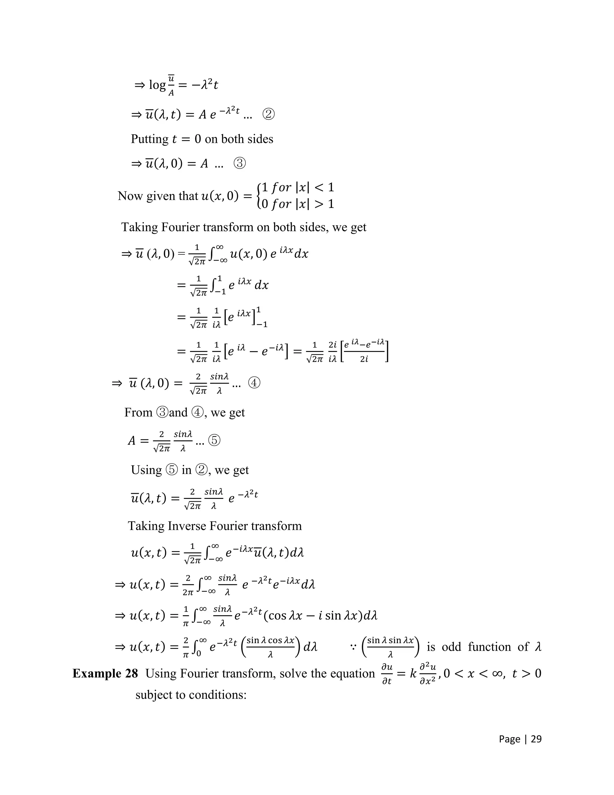 Page | 29
②
Putting on both sides
③
Now given that
Taking Fourier transform on both sides, we get
( ) =
④
From ③and ④, we get
⑤
Using ⑤ in ②, we get
Taking Inverse Fourier transform
is odd function of
Example 28 Using Fourier transform, solve the equation
subject to conditions:
 