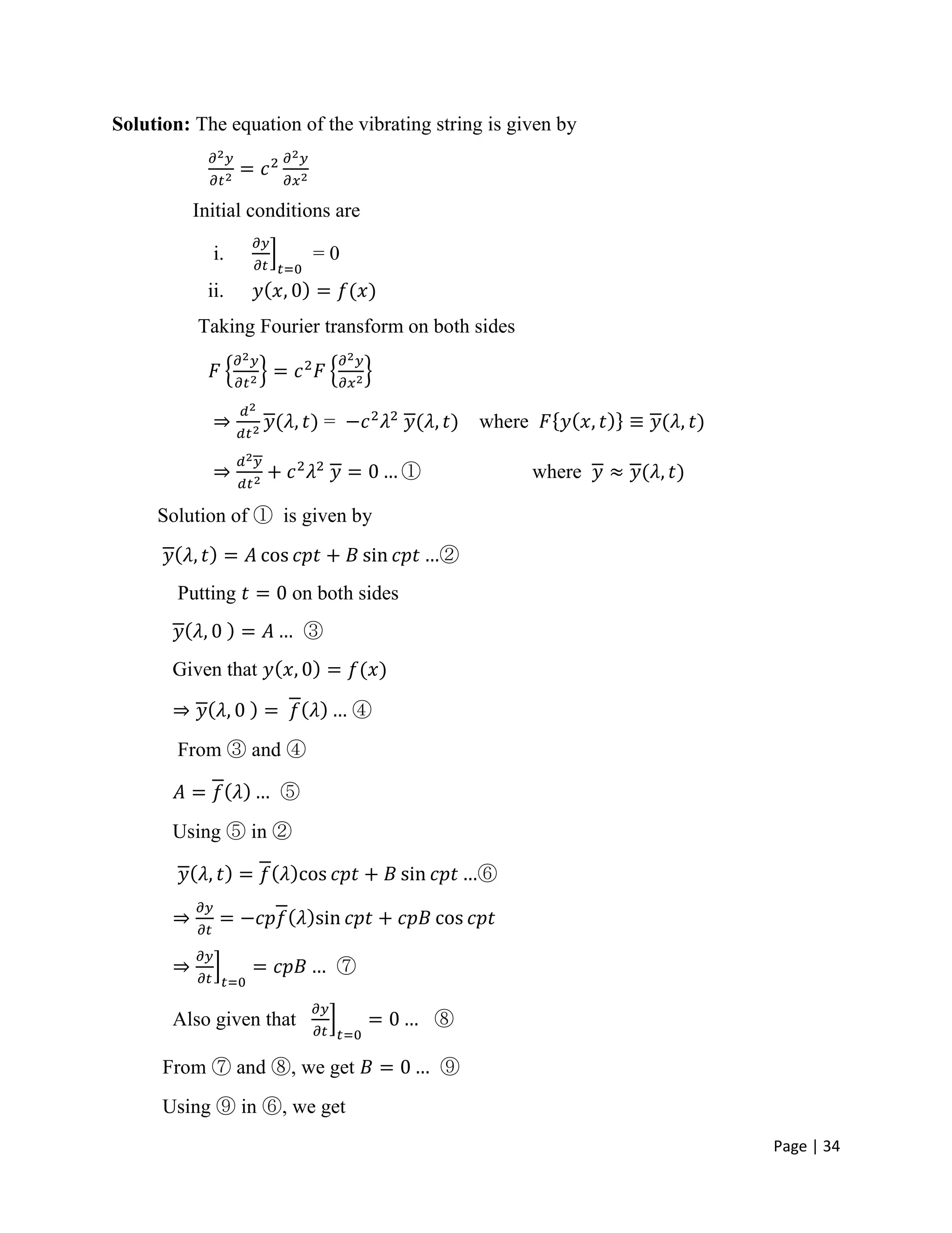 Page | 34
Solution: The equation of the vibrating string is given by
Initial conditions are
i. = 0
ii.
Taking Fourier transform on both sides
= where
① where
Solution of ① is given by
②
Putting on both sides
③
Given that
④
From ③ and ④
⑤
Using ⑤ in ②
⑥
⑦
Also given that ⑧
From ⑦ and ⑧, we get ⑨
Using ⑨ in ⑥, we get
 