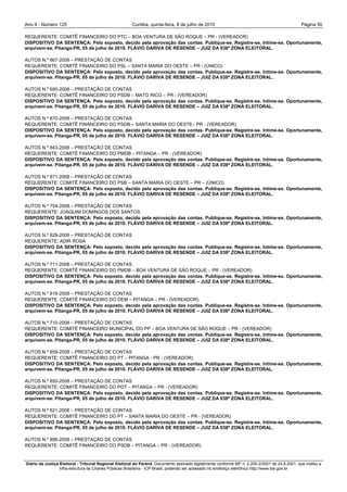 Ano II - Número 125                                     Curitiba, quinta-feira, 8 de julho de 2010                                                Página 50

REQUERENTE: COMITÊ FINANCEIRO DO PTC – BOA VENTURA DE SÃO ROQUE – PR - (VEREADOR)
DISPOSITIVO DA SENTENÇA: Pelo exposto, decido pela aprovação das contas. Publique-se. Registre-se. Intime-se. Oportunamente,
arquivem-se. Pitanga-PR, 05 de julho de 2010. FLÁVIO DARIVA DE RESENDE – JUIZ DA 038ª ZONA ELEITORAL.

AUTOS N.º 867-2008 – PRESTAÇÃO DE CONTAS
REQUERENTE: COMITÊ FINANCEIRO DO PSL – SANTA MARIA DO OESTE – PR - (ÚNICO)
DISPOSITIVO DA SENTENÇA: Pelo exposto, decido pela aprovação das contas. Publique-se. Registre-se. Intime-se. Oportunamente,
arquivem-se. Pitanga-PR, 05 de julho de 2010. FLÁVIO DARIVA DE RESENDE – JUIZ DA 038ª ZONA ELEITORAL.

AUTOS N.º 690-2008 – PRESTAÇÃO DE CONTAS
REQUERENTE: COMITÊ FINANCEIRO DO PSDB – MATO RICO – PR - (VEREADOR)
DISPOSITIVO DA SENTENÇA: Pelo exposto, decido pela aprovação das contas. Publique-se. Registre-se. Intime-se. Oportunamente,
arquivem-se. Pitanga-PR, 05 de julho de 2010. FLÁVIO DARIVA DE RESENDE – JUIZ DA 038ª ZONA ELEITORAL.

AUTOS N.º 870-2008 – PRESTAÇÃO DE CONTAS
REQUERENTE: COMITÊ FINANCEIRO DO PSDB – SANTA MARIA DO OESTE– PR - (VEREADOR)
DISPOSITIVO DA SENTENÇA: Pelo exposto, decido pela aprovação das contas. Publique-se. Registre-se. Intime-se. Oportunamente,
arquivem-se. Pitanga-PR, 05 de julho de 2010. FLÁVIO DARIVA DE RESENDE – JUIZ DA 038ª ZONA ELEITORAL.

AUTOS N.º 843-2008 – PRESTAÇÃO DE CONTAS
REQUERENTE: COMITÊ FINANCEIRO DO PMDB – PITANGA – PR - (VEREADOR)
DISPOSITIVO DA SENTENÇA: Pelo exposto, decido pela aprovação das contas. Publique-se. Registre-se. Intime-se. Oportunamente,
arquivem-se. Pitanga-PR, 05 de julho de 2010. FLÁVIO DARIVA DE RESENDE – JUIZ DA 038ª ZONA ELEITORAL.

AUTOS N.º 871-2008 – PRESTAÇÃO DE CONTAS
REQUERENTE: COMITÊ FINANCEIRO DO PSB – SANTA MARIA DO OESTE – PR – (ÚNICO)
DISPOSITIVO DA SENTENÇA: Pelo exposto, decido pela aprovação das contas. Publique-se. Registre-se. Intime-se. Oportunamente,
arquivem-se. Pitanga-PR, 05 de julho de 2010. FLÁVIO DARIVA DE RESENDE – JUIZ DA 038ª ZONA ELEITORAL.

AUTOS N.º 754-2008 – PRESTAÇÃO DE CONTAS
REQUERENTE: JOAQUIM DOMINGOS DOS SANTOS
DISPOSITIVO DA SENTENÇA: Pelo exposto, decido pela aprovação das contas. Publique-se. Registre-se. Intime-se. Oportunamente,
arquivem-se. Pitanga-PR, 05 de julho de 2010. FLÁVIO DARIVA DE RESENDE – JUIZ DA 038ª ZONA ELEITORAL.

AUTOS N.º 828-2008 – PRESTAÇÃO DE CONTAS
REQUERENTE: ADIR ROSA
DISPOSITIVO DA SENTENÇA: Pelo exposto, decido pela aprovação das contas. Publique-se. Registre-se. Intime-se. Oportunamente,
arquivem-se. Pitanga-PR, 05 de julho de 2010. FLÁVIO DARIVA DE RESENDE – JUIZ DA 038ª ZONA ELEITORAL.

AUTOS N.º 711-2008 – PRESTAÇÃO DE CONTAS
REQUERENTE: COMITÊ FINANCEIRO DO PMDB – BOA VENTURA DE SÃO ROQUE – PR - (VEREADOR)
DISPOSITIVO DA SENTENÇA: Pelo exposto, decido pela aprovação das contas. Publique-se. Registre-se. Intime-se. Oportunamente,
arquivem-se. Pitanga-PR, 05 de julho de 2010. FLÁVIO DARIVA DE RESENDE – JUIZ DA 038ª ZONA ELEITORAL.

AUTOS N.º 819-2008 – PRESTAÇÃO DE CONTAS
REQUERENTE: COMITÊ FINANCEIRO DO DEM – PITANGA – PR - (VEREADOR)
DISPOSITIVO DA SENTENÇA: Pelo exposto, decido pela aprovação das contas. Publique-se. Registre-se. Intime-se. Oportunamente,
arquivem-se. Pitanga-PR, 05 de julho de 2010. FLÁVIO DARIVA DE RESENDE – JUIZ DA 038ª ZONA ELEITORAL.

AUTOS N.º 710-2008 – PRESTAÇÃO DE CONTAS
REQUERENTE: COMITÊ FINANCEIRO MUNICIPAL DO PP – BOA VENTURA DE SÃO ROQUE – PR - (VEREADOR)
DISPOSITIVO DA SENTENÇA: Pelo exposto, decido pela aprovação das contas. Publique-se. Registre-se. Intime-se. Oportunamente,
arquivem-se. Pitanga-PR, 05 de julho de 2010. FLÁVIO DARIVA DE RESENDE – JUIZ DA 038ª ZONA ELEITORAL.

AUTOS N.º 859-2008 – PRESTAÇÃO DE CONTAS
REQUERENTE: COMITÊ FINANCEIRO DO PT – PITANGA - PR - (VEREADOR)
DISPOSITIVO DA SENTENÇA: Pelo exposto, decido pela aprovação das contas. Publique-se. Registre-se. Intime-se. Oportunamente,
arquivem-se. Pitanga-PR, 05 de julho de 2010. FLÁVIO DARIVA DE RESENDE – JUIZ DA 038ª ZONA ELEITORAL.

AUTOS N.º 850-2008 – PRESTAÇÃO DE CONTAS
REQUERENTE: COMITÊ FINANCEIRO DO PDT – PITANGA – PR - (VEREADOR)
DISPOSITIVO DA SENTENÇA: Pelo exposto, decido pela aprovação das contas. Publique-se. Registre-se. Intime-se. Oportunamente,
arquivem-se. Pitanga-PR, 05 de julho de 2010. FLÁVIO DARIVA DE RESENDE – JUIZ DA 038ª ZONA ELEITORAL.

AUTOS N.º 821-2008 – PRESTAÇÃO DE CONTAS
REQUERENTE: COMITÊ FINANCEIRO DO PT – SANTA MARIA DO OESTE – PR - (VEREADOR)
DISPOSITIVO DA SENTENÇA: Pelo exposto, decido pela aprovação das contas. Publique-se. Registre-se. Intime-se. Oportunamente,
arquivem-se. Pitanga-PR, 05 de julho de 2010. FLÁVIO DARIVA DE RESENDE – JUIZ DA 038ª ZONA ELEITORAL.

AUTOS N.º 896-2008 – PRESTAÇÃO DE CONTAS
REQUERENTE: COMITÊ FINANCEIRO DO PSDB – PITANGA – PR - (VEREADOR)


Diário da Justiça Eleitoral - Tribunal Regional Eleitoral do Paraná. Documento assinado digitalmente conforme MP n. 2.200-2/2001 de 24.8.2001, que institui a
                  Infra-estrutura de Chaves Públicas Brasileira - ICP-Brasil, podendo ser acessado no endereço eletrônico http://www.tse.gov.br
 