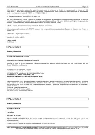 Ano II - Número 125                                     Curitiba, quinta-feira, 8 de julho de 2010                                                Página 53

2. Compulsando os presentes autos verifico que o interessado deixou de comparecer ao Cartório no prazo assinalado na decisão de f. 256.
Diante disso, o Cartório, em cumprimento ao item 2 da decisão supramencionada, extraiu o respectivo Termo de Inscrição de Multa Eleitoral,
sendo o mesmo encaminhado ao E. TRE/PR em 24/06/2010 9f. 263-v).

3. Dispõe o Provimento n.º 05/2009-CRE/PR, no art. 255:

“Art. 255. Compete ao Juiz Eleitoral a apreciação do pedido de parcelamento de multa eleitoral, observadas as regras previstas na legislação
tributária federal, enquanto não extraído termo de inscrição de multa e remetido ao TRE (Lei nº 12.034/09, art. 11 § 11). Ultrapassado esse
momento, o parcelamento será efetivado perante a Procuradoria da Fazenda Nacional.” (grifei).

4. Dado o exposto, deixo de apreciar o requerimento de Olizandro José Ferreira.

5. Comunique-se a Presidência do E. TRE/PR, tendo em vista a impossibilidade de atualização do Cadastro de Olizandro José Ferreira no
Sistema ELO.

6. Intimações e diligências necessárias.

Araucária, 05 de julho de 2010.

Evandro Portugal
Juiz Eleitoral



 52ª Zona Eleitoral

Atos do juiz eleitoral


RELAÇÃO DE PUBLICAÇÃO 07/2010

Juízo da 52ª Zona Eleitoral – São João do Triunfo/PR

Intimação na forma da Lei, dos interessados e seus procuradores do r. despacho exarado pelo Exmo. Dr. José Daniel Toaldo, MM. Juiz
Eleitoral Substituto, na ação abaixo:


REPRESENTAÇÃO ELEITORAL 149/2008

REPRESENTANTE: COLIGAÇÃO "O PROGRESSO CONTINUA"
REPRESENTADA: RADIO CULTURA SUL FM
ADVOGADO: EMERSON GELINSKI BACIL– OAB/PR 54.582


"Defiro o pedido de fls. 148 e, acolhendo o parecer ministerial, determino o pagamento da multa em 04 (quatro) parcelas mensais e sucessivas,
sendo a primeira no valor de R$ 6.282,00 (seis mil, duzentos e oitenta e dois reais), a ser paga no prazo de 05 (cinco) dias, e as demais, no
valor de R$ 5.000,00 (cinco mil reais), nos meses subsequentes, devendo a requerente apresentar bem que esteja livre de ônus para a
garantia da dívida.
Intimem-se. Diligências necessárias.
São João do Triunfo, 02 de julho de 2010.
Jose Daniel Toaldo - Juiz Eleitoral Substituto."




 66ª Zona Eleitoral

Atos do juiz eleitoral


RELAÇÃO N° 07/2010

PORTARIAS

PORTARIA N.º 03/2010

O Doutor AIRTON VARGAS DA SILVA, Juiz Eleitoral da 066ª Zonal Eleitoral da Comarca de Maringá, usando das atribuições que lhe são
conferidas por Lei e..

CONSIDERANDO o disposto no artigo 326 do Provimento n° 05/2009-CRE-TRE/PR;

Diário da Justiça Eleitoral - Tribunal Regional Eleitoral do Paraná. Documento assinado digitalmente conforme MP n. 2.200-2/2001 de 24.8.2001, que institui a
                  Infra-estrutura de Chaves Públicas Brasileira - ICP-Brasil, podendo ser acessado no endereço eletrônico http://www.tse.gov.br
 