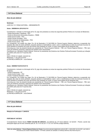 Ano II - Número 125                                     Curitiba, quinta-feira, 8 de julho de 2010                                                Página 56




 114ª Zona Eleitoral

Atos do juiz eleitoral


Sentenças
JUÍZO DA 114.ª ZONA ELEITORAL – MEDIANEIRA-PR

Autos : 0000068-94-.2010.616.0114

Considerando o noticiado na informação de fls. 02, julgo não prestadas as contas dos seguintes partidos Políticos do município de Medianeira:
. Partido Democrático Trabalhista – PDT
. Partido do Movimento Democrático Brasileiro – PMDB
. Partido Social Cristão – PSC
. Partido Popular Socialista – PPS
. Partido Humanista da Solidariedade – PHS
. Partido Social Liberal – PSL
Por conseguinte, nos moldes dos artigo 18 e 34 da Resolução nº 21.841/2004 do Tribunal Superior Eleitoral, determino a suspensão dos
repasses das cotas do fundo partidário, enquanto perdurar a inadimplência, assim, como o recolhimento ao erário de eventuais recursos do
fundo partidário já recebidos dos quais não tenham sido prestadas as contas, no prazo improrrogável de 60 (sessenta) dias.
Comunique-se o teor da presente decisão aos presidentes do Tribunal Superior Eleitoral – TSE e do Tribunal Regional Eleitoral – TRE, bem
como aos diretórios nacionais e regionais dos partidos supra mencionados.
Cientifiquem-se o Ministério Público Eleitoral. Intime-se os presidentes dos Diretórios dos Partidos Políticos/Comissão Provisória por afixação
em cartório pelo prazo de 15 (quinze) dias.
P.R.I.
Após o trânsito em julgado, arquivem-se.
Medianeira, 11 de junho de 2010.
(a) RAFAELA ZARPELON – Juíza Eleitoral




Autos : 0000069-79.2010.616.0114

Considerando o noticiado na informação de fls. 02, julgo não prestadas as contas dos seguintes partidos Políticos do município de Serranópolis
do Iguaçu:
. Partido Progressista - PP
. Partido Social Cristão – PSC
. Partido Trabalhsita Brasileiro – PTB
Por conseguinte, nos moldes dos artigo 18 e 34 da Resolução nº 21.841/2004 do Tribunal Superior Eleitoral, determino a suspensão dos
repasses das cotas do fundo partidário, enquanto perdurar a inadimplência, assim, como o recolhimento ao erário de eventuais recursos do
fundo partidário já recebidos dos quais não tenham sido prestadas as contas, no prazo improrrogável de 60 (sessenta) dias.
Comunique-se o teor da presente decisão aos presidentes do Tribunal Superior Eleitoral – TSE e do Tribunal Regional Eleitoral – TRE, bem
como aos diretórios nacionais e regionais dos partidos supra mencionados.
Cientifiquem-se o Ministério Público Eleitoral. Intime-se os presidentes dos Diretórios dos Partidos Políticos/Comissão Provisória por afixação
em cartório pelo prazo de 15 (quinze) dias.
P.R.I.
Após o trânsito em julgado, arquivem-se.
Medianeira, 11 de junho de 2010.
(a) RAFAELA ZARPELON – Juíza Eleitoral




 117ª Zona Eleitoral

Atos do juiz eleitoral


Relação de Publicação nº. 044/2010




PORTARIA Nº. 007/2010

O Excelentíssimo Senhor Doutor FÁBIO CALDAS DE ARAÚJO, Juiz Eleitoral da 117ª Zona Eleitoral de Xambrê – Paraná, usando das
atribuições legais que lhe são conferidas pelo art. 35, I e IV da Lei nº. 4.737, de 15/07/65 (Código Eleitoral),



Diário da Justiça Eleitoral - Tribunal Regional Eleitoral do Paraná. Documento assinado digitalmente conforme MP n. 2.200-2/2001 de 24.8.2001, que institui a
                  Infra-estrutura de Chaves Públicas Brasileira - ICP-Brasil, podendo ser acessado no endereço eletrônico http://www.tse.gov.br
 