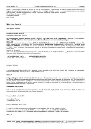 Ano II - Número 125                                     Curitiba, quinta-feira, 8 de julho de 2010                                                Página 63

contas e a conseqüente suspensão de repasse de cotas do fundo partidário. Oficie-se ainda, ao Tribunal Superior Eleitoral e ao Tribunal
Regional Eleitoral do Paraná, informando o ano a que se refere a prestação de contas, o motivo e o período de suspensão de novas cotas do
fundo partidário. Ciência ao Ministério Público Eleitoral. Publique-se. Registre-se. Intime-se Após, arquive-se.
Manoel Ribas, 28 de junho de 2010.
Carolina Maia Almeida
Juíza Eleitoral




 202ª Zona Eleitoral

Atos do juiz eleitoral


Portaria Conjunta nº 001/2010
PORTARIA CONJUNTA Nº 001/2010

Os Excelentíssimos Senhores Doutores SILVANE CARDOSO PINTO, MMª Juíza da 89ª Zona Eleitoral, e ADRIANO CEZAR MOREIRA,
MMº Juiz 202ª Zona Eleitoral, Comarca de Umuarama, Estado do Paraná, no uso de suas atribuições legais...
RESOLVEM:
DESIGNAR, a partir desta data, os servidores CARLOS SÉRGIO FURLAN, matrícula 5336 e CÁSSIA YUMI IWAMOTO, matrícula 4707,
ambos lotados na 089ª Zona Eleitoral, bem como as servidoras MARIA LUIZA SCHERER LUTZ, matrícula 5229 e RENATA KLEIN
STRUCKEL FERRARINI, matrícula 5436, para atuarem como fiscais de propaganda, nos termos do artigo 4º, parágrafo único do Provimento
n.º 1/2010 – CRE/PR, os quais ficam autorizados a lavrar os Termos de constatação de irregularidades, independentemente de despacho
judicial prévio.
Publique-se. Cumpra-se.
Dado e passado nesta cidade e comarca de Umuarama, Estado do Paraná, aos 05 de julho de 2010. Eu, ___Maria Luiza Scherer Lutz, Chefe
de cartório da 202ª Zona Eleitoral, o digitei, conferi e subscrevi.

 SILVANE CARDOSO PINTO                       ADRIANO CEZAR MOREIRA
Juíza da 089ª e Diretora do Fórum               Juiz da 202ª Zona Eleitoral




Portaria nº 003/2010



O EXCELENTÍSSIMO SENHOR DOUTOR ADRIANO CEZAR MOREIRA, JUIZ ELEITORAL DA 202ª ZE, COMARCA DE UMUARAMA,
ESTADO DO PARANÁ, NO USO DE SUAS ATRIBUIÇÕES LEGAIS

RESOLVE

Delegar atribuições a Chefe de Cartório da 202ª Zona Eleitoral – Maria Luiza Scherer Lutz – para subscrever as convocações e nomeações
dos eleitores desta Zona Eleitoral para comporem as mesas receptoras de votos, mesas receptoras de justificativas, bem como dos membros
da Junta Eleitoral, dos secretários de prédio, dos auxiliares de montagem e dos demais auxiliares gerais deste juízo, que irão colaborar com a
Justiça Eleitoral nas Eleições Gerais de 2010, e ainda, proceder a exclusão ou substituição de membros da mesa e demais auxiliares na
hipóteses devidamente justificadas e comprovadas.

CUMPRA-SE. PUBLIQUE-SE.

Dado e passado nesta cidade de Umuarama, Paraná, aos cinco (5) dias do mês de julho (07) do ano de dois mil e dez (2010). Eu, Maria Luiza
Scherer Lutz, Chefe de Cartório da 202ª Zona Eleitoral, subscrevo.


Umuarama, 05 de julho de 2010.

Adriano Cezar Moreira
Juiz Eleitoral da 202ª ZE


Portaria nº 004/2010- Horas Extras

O EXCELENTÍSSIMO SENHOR DOUTOR ADRIANO CEZAR MOREIRA, JUIZ DA 202ª ZONA ELEITORAL,
Considerando o previsto na Resolução 22.901 TSE bem como a Ordem de Serviço nº 04/2010 da DG/TRE/PR;
Considerando ainda que a 202ªZE é responsável pela propaganda eleitoral com relação a comarca de Umuarama;

RESOLVE




Diário da Justiça Eleitoral - Tribunal Regional Eleitoral do Paraná. Documento assinado digitalmente conforme MP n. 2.200-2/2001 de 24.8.2001, que institui a
                  Infra-estrutura de Chaves Públicas Brasileira - ICP-Brasil, podendo ser acessado no endereço eletrônico http://www.tse.gov.br
 