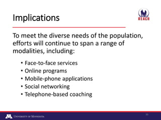 Implications
To meet the diverse needs of the population,
efforts will continue to span a range of
modalities, including:
...