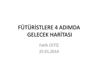 FÜTÜRİSTLERE 4 ADIMDA
GELECEK HARİTASI
Fatih CETİZ
25.01.2014

 