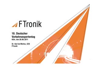 Vortragstitel




10. Deutscher
Verkehrsexpertentag
Köln, den 30.06.2011

Dr. Karl de Molina, CEO
FTronik




FT Vortrag VET 2011 / 1   Copyright © FTronik GmbH 2011
 