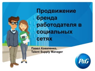 Продвижение
бренда
работодателя в
социальных
сетях
Павел Коваленко,
Talent Supply Manager
 