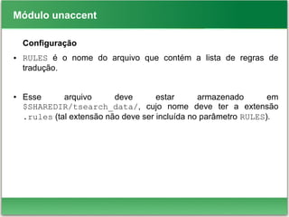 Módulo unaccent
Configuração
● RULES é o nome do arquivo que contém a lista de regras de
tradução.
● Esse arquivo deve estar armazenado em
$SHAREDIR/tsearch_data/, cujo nome deve ter a extensão
.rules (tal extensão não deve ser incluída no parâmetro RULES).
 