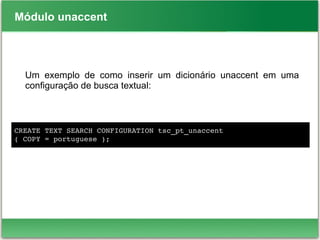 Módulo unaccent
Um exemplo de como inserir um dicionário unaccent em uma
configuração de busca textual:
CREATE TEXT SEARCH CONFIGURATION tsc_pt_unaccent
( COPY = portuguese );
 