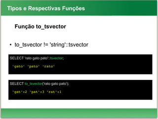 SELECT 'rato gato pato'::tsvector;
 'gato' 'pato' 'rato'
Tipos e Respectivas Funções
Função to_tsvector
● to_tsvector != 'string'::tsvector
SELECT to_tsvector('rato gato pato');
 'gat':2 'pat':3 'rat':1
 