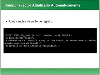 Campo tsvector Atualizado Automaticamente
● Uma simples inserção de registro:
INSERT INTO tb_post (titulo, texto, tags) VALUES (
'Cidade de São Paulo',
'A cidade de São Paulo é a capital do Estado de mesmo nome e também 
a mais populosa do Brasil.',
'metrópole SP caos trânsito violência');
 