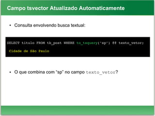 Campo tsvector Atualizado Automaticamente
● Consulta envolvendo busca textual:
● O que combina com “sp” no campo texto_vetor?
SELECT titulo FROM tb_post WHERE to_tsquery('sp') @@ texto_vetor;
 Cidade de São Paulo
 