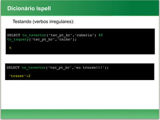 Dicionário Ispell
Testando (verbos irregulares):
SELECT to_tsvector('tsc_pt_br','caberia') @@ 
to_tsquery('tsc_pt_br','caibo');
 t
SELECT to_tsvector('tsc_pt_br','eu trouxe!!!');
 'trazer':2
 