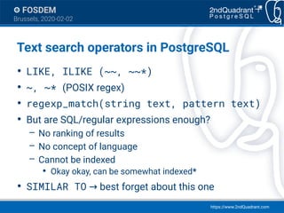https://www.2ndQuadrant.com
FOSDEM
Brussels, 2020-02-02
Text search operators in PostgreSQL
●
LIKE, ILIKE (~~, ~~*)
●
~, ~...