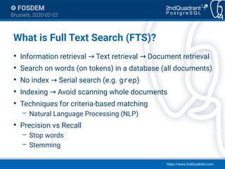 https://www.2ndQuadrant.com
FOSDEM
Brussels, 2020-02-02
What is Full Text Search (FTS)?
●
Information retrieval Text retri...