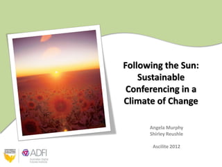 Following the Sun:
    Sustainable
 Conferencing in a
Climate of Change

      Angela Murphy
      Shirley Reushle

       Ascilite 2012
 