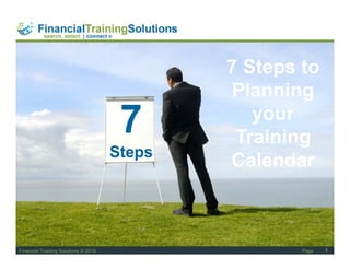 Staff Session




                                              7 Steps to
                                               Planning
                                               Pl    i
                                       7          your
                                               Training
                                      Steps
                                              Calendar



Financial Training Solutions © 2010                     Page   1
 