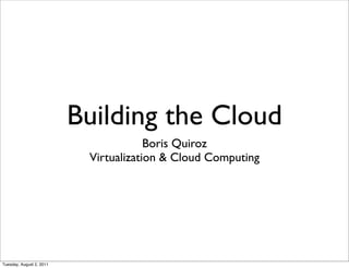 Building the Cloud
                                       Boris Quiroz
                           Virtualization & Cloud Computing




Tuesday, August 2, 2011
 