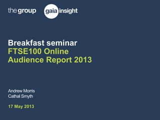Breakfast seminar
FTSE100 Online
Audience Report 2013
Andrew Morris
Cathal Smyth
17 May 2013
 