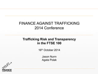 FINANCE AGAINST TRAFFICKING 
2014 Conference 
Trafficking Risk and Transparency 
in the FTSE 100 
16th October 2014 
Jason Nunn 
Agata Polak 
 