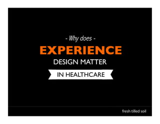 - Why does -
EXPERIENCE	

  DESIGN MATTER	

   IN HEALTHCARE	





                      fresh tilled soil
 