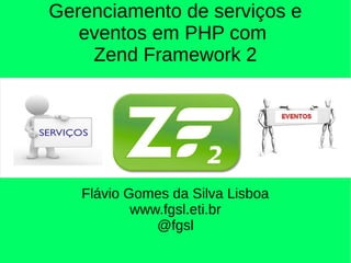 Gerenciamento de serviços e
eventos em PHP com
Zend Framework 2
Flávio Gomes da Silva Lisboa
www.fgsl.eti.br
@fgsl
 