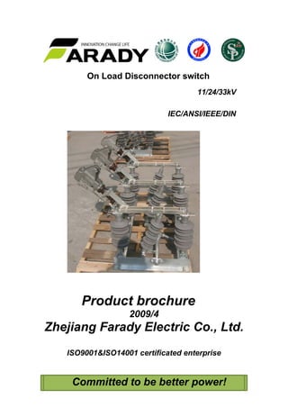 On Load Disconnector switch
11/24/33kV
IEC/ANSI/IEEE/DIN
Product brochure
2009/4
Zhejiang Farady Electric Co., Ltd.
ISO9001&ISO14001 certificated enterprise
Committed to be better power!
 
