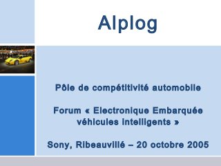 Alplog


 Pôle de compétitivité automobile

 Forum « Electronique Embarquée
     véhicules intelligents »

Sony, Ribeauvillé – 20 octobre 2005
 
